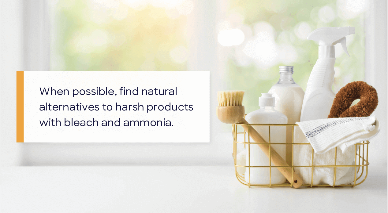 when possible, find natural alternatives to harsh products with bleach and ammonia